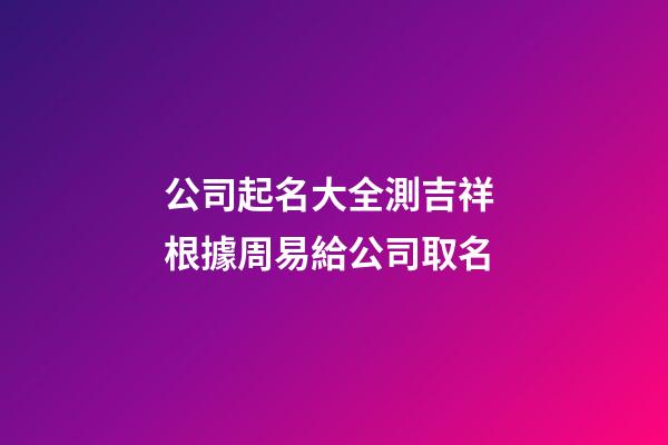 公司起名大全測吉祥 根據周易給公司取名-第1張-公司起名-玄機派